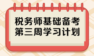 2023稅務(wù)師基礎(chǔ)階段備考周計(jì)劃 第三周哪些內(nèi)容重點(diǎn)學(xué)？