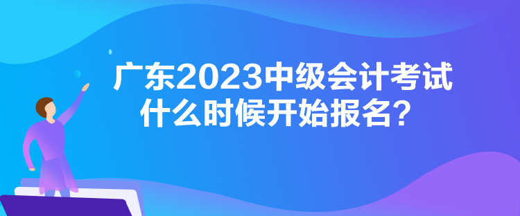 廣東2023中級(jí)會(huì)計(jì)考試什么時(shí)候開始報(bào)名？