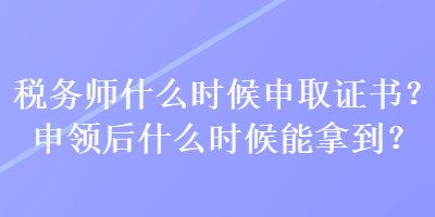 稅務(wù)師什么時候申取證書？申領(lǐng)后什么時候能拿到？