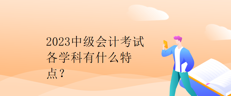 2023中級(jí)會(huì)計(jì)考試各學(xué)科有什么特點(diǎn)？