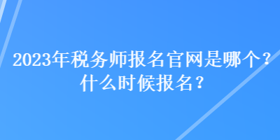 2023年稅務師報名官網(wǎng)是哪個？什么時候報名？