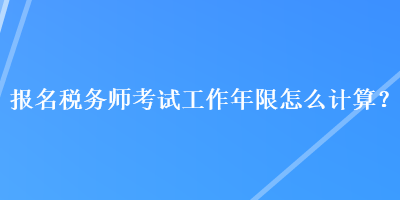 報名稅務(wù)師考試工作年限怎么計算？