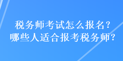 稅務(wù)師考試怎么報(bào)名？哪些人適合報(bào)考稅務(wù)師？