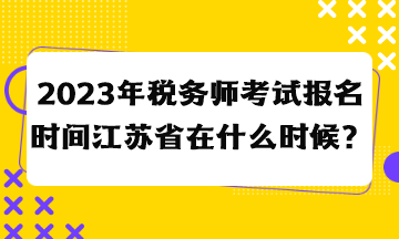 2023年稅務(wù)師考試報名時間江蘇省在什么時候？