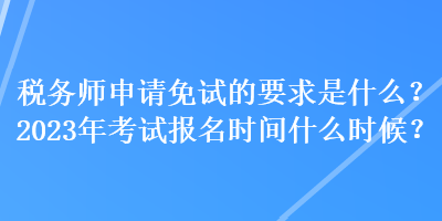 稅務師申請免試的要求是什么？2023年考試報名時間什么時候？