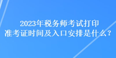 2023年稅務師考試打印準考證時間及入口安排是什么？