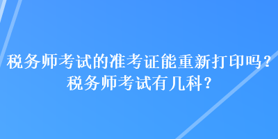 稅務(wù)師考試的準(zhǔn)考證能重新打印嗎？稅務(wù)師考試有幾科？