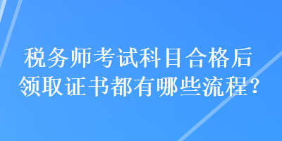 稅務(wù)師考試科目合格后領(lǐng)取證書都有哪些流程？