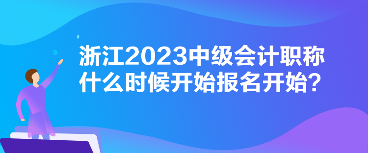 浙江2023中級(jí)會(huì)計(jì)職稱什么時(shí)候開始報(bào)名開始？