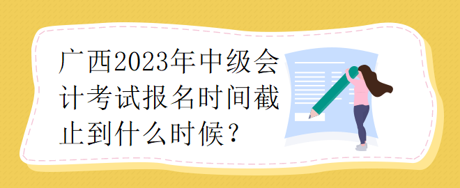 廣西2023年中級(jí)會(huì)計(jì)考試報(bào)名時(shí)間截止到什么時(shí)候？