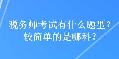 稅務(wù)師考試有什么題型？較簡單的是哪科？