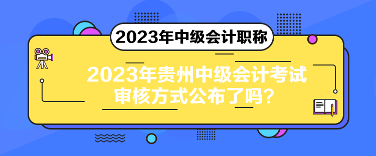 2023年貴州中級(jí)會(huì)計(jì)考試審核方式公布了嗎？