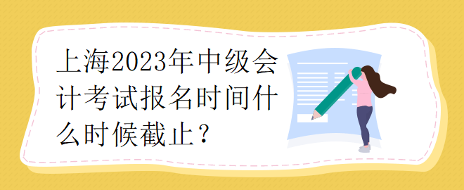 上海2023年中級(jí)會(huì)計(jì)考試報(bào)名時(shí)間什么時(shí)候截止？