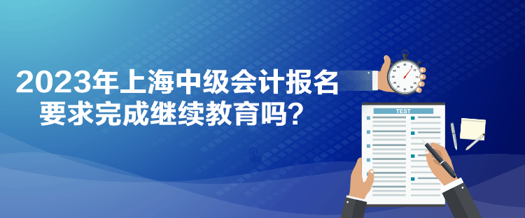 2023年上海中級(jí)會(huì)計(jì)報(bào)名要求完成繼續(xù)教育嗎？