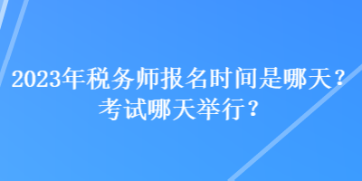 2023年稅務(wù)師報(bào)名時(shí)間是哪天？考試哪天舉行？