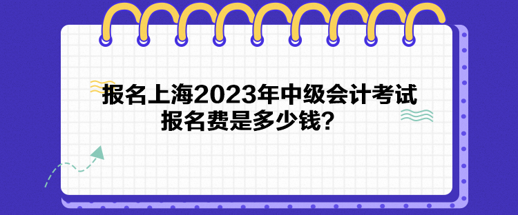 報名上海2023年中級會計考試報名費是多少錢？