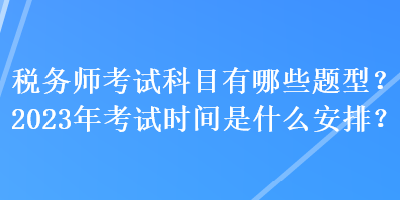 稅務(wù)師考試科目有哪些題型？2023年考試時(shí)間是什么安排？