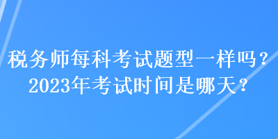 稅務(wù)師每科考試題型一樣嗎？2023年考試時(shí)間是哪天？