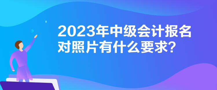 2023年中級會計(jì)報(bào)名對照片有什么要求？