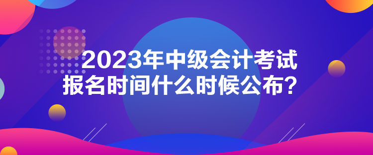 2023年中級會計考試報名時間什么時候公布？