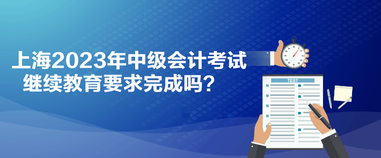 上海2023年中級會計(jì)考試?yán)^續(xù)教育要求完成嗎？