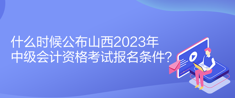 什么時(shí)候公布山西2023年中級會(huì)計(jì)資格考試報(bào)名條件？