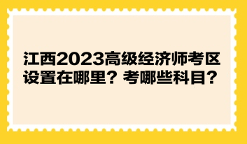 江西2023高級(jí)經(jīng)濟(jì)師考區(qū)設(shè)置在哪里？考哪些科目？