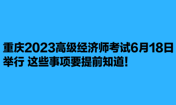 重慶2023高級經(jīng)濟師考試6月18日舉行 這些事項要提前知道！