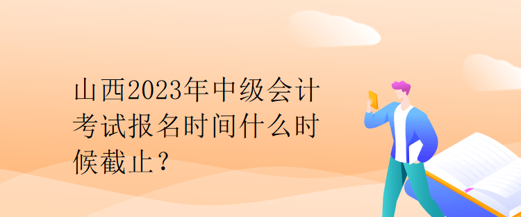 山西2023年中級(jí)會(huì)計(jì)考試報(bào)名時(shí)間什么時(shí)候截止？