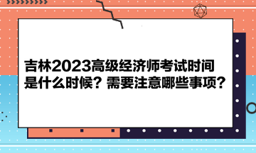 吉林2023高級經(jīng)濟(jì)師考試時(shí)間是什么時(shí)候？需要注意哪些事項(xiàng)？