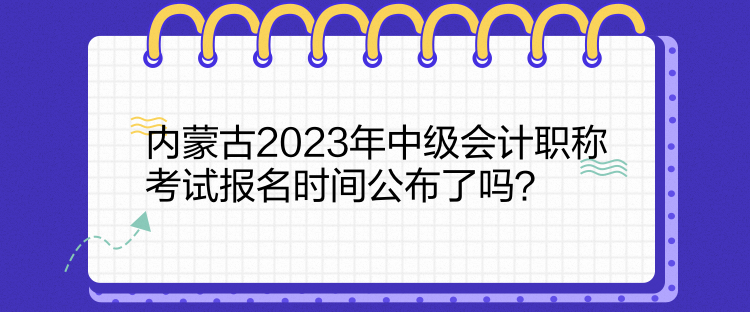 內(nèi)蒙古2023年中級會計職稱考試報名時間公布了嗎？