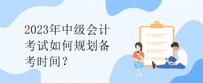 2023年中級會計考試如何規(guī)劃備考時間？