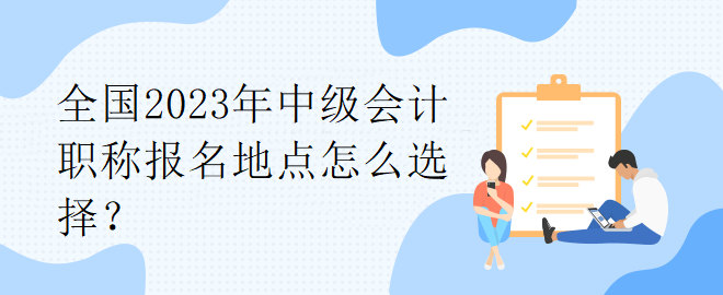 全國2023年中級會計職稱報名地點怎么選擇？