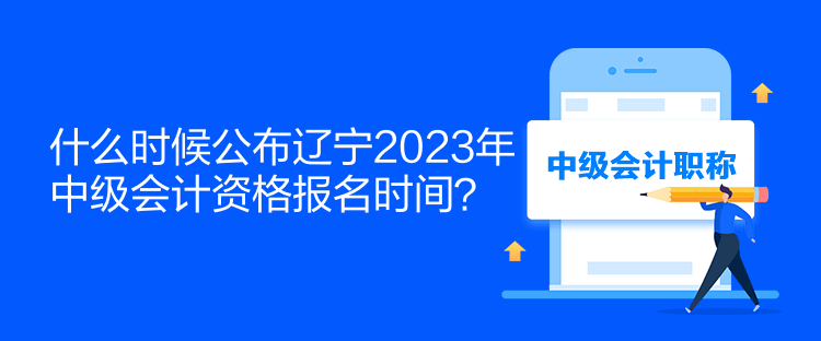 什么時(shí)候公布遼寧2023年中級會計(jì)資格報(bào)名時(shí)間？