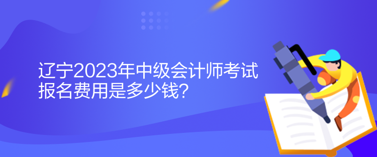 遼寧2023年中級(jí)會(huì)計(jì)師考試報(bào)名費(fèi)用是多少錢(qián)？