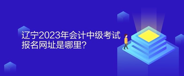 遼寧2023年會(huì)計(jì)中級(jí)考試報(bào)名網(wǎng)址是哪里？