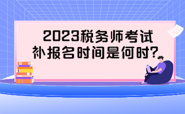 2023稅務(wù)師考試補報名時間是何時？