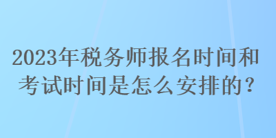 2023年稅務(wù)師報(bào)名時(shí)間和考試時(shí)間是怎么安排的？