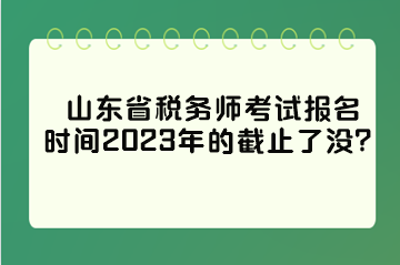 山東省稅務師考試報名時間2023年的截止了沒？