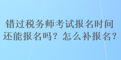 錯(cuò)過稅務(wù)師考試報(bào)名時(shí)間還能報(bào)名嗎？怎么補(bǔ)報(bào)名？