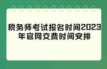 稅務(wù)師考試報(bào)名時(shí)間2023年官網(wǎng)交費(fèi)時(shí)間安排