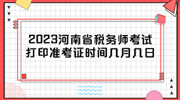 2023河南省稅務(wù)師考試打印準(zhǔn)考證時間幾月幾日？