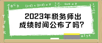 2023年稅務(wù)師出成績時(shí)間公布了嗎？