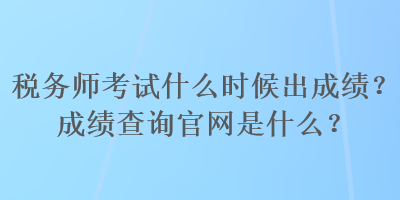 稅務(wù)師考試什么時(shí)候出成績(jī)？成績(jī)查詢官網(wǎng)是什么？