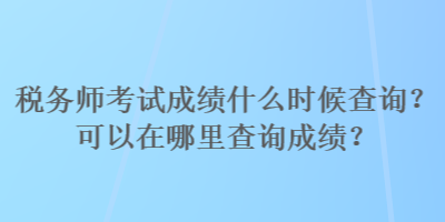 稅務(wù)師考試成績什么時候查詢？可以在哪里查詢成績？