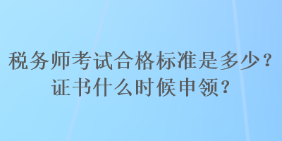 稅務(wù)師考試合格標(biāo)準(zhǔn)是多少？證書什么時候申領(lǐng)？