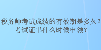 稅務(wù)師考試成績(jī)的有效期是多久？考試證書什么時(shí)候申領(lǐng)？