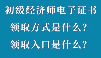 初級(jí)經(jīng)濟(jì)師電子證書領(lǐng)取方式是什么？領(lǐng)取入口是什么？