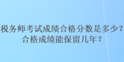 稅務(wù)師考試成績合格分數(shù)是多少？合格成績能保留幾年？