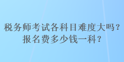 稅務師考試各科目難度大嗎？報名費多少錢一科？